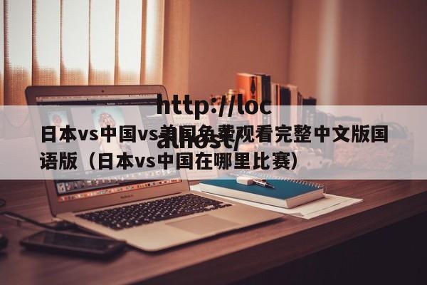 日本vs中国vs美国免费观看完整中文版国语版（日本vs中国在哪里比赛）
