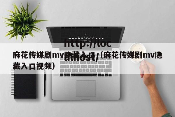 麻花传媒剧mv隐藏入口（麻花传媒剧mv隐藏入口视频）