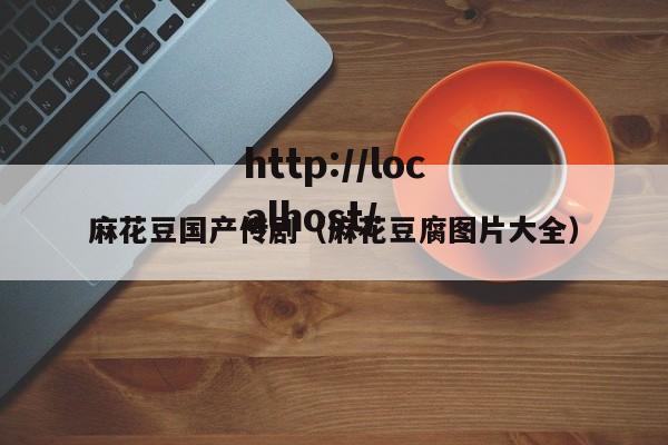 麻花豆国产传剧（麻花豆腐图片大全）