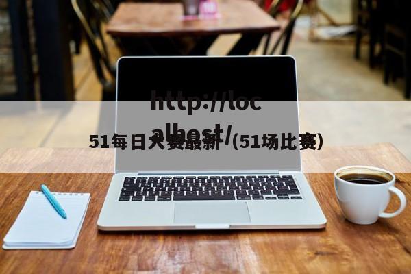 51每日大赛最新（51场比赛）