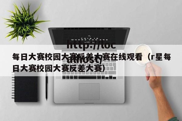 每日大赛校园大赛反差大赛在线观看（r星每日大赛校园大赛反差大赛）